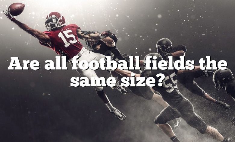 Are all football fields the same size?