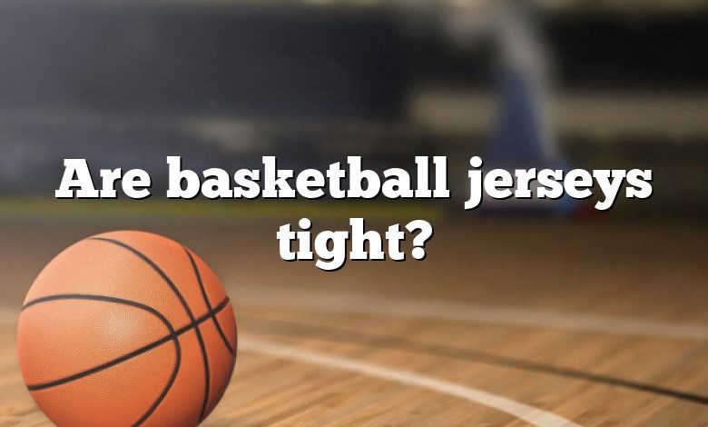 Are basketball jerseys tight?