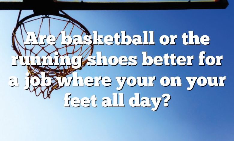 Are basketball or the running shoes better for a job where your on your feet all day?