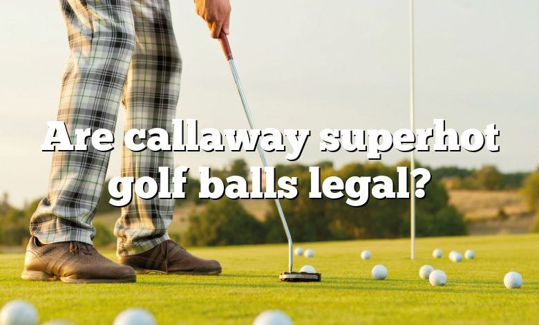 Are callaway superhot golf balls legal?