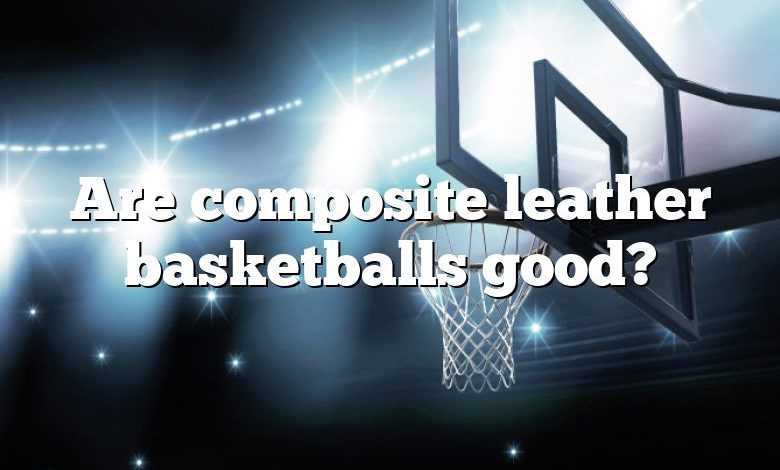 Are composite leather basketballs good?