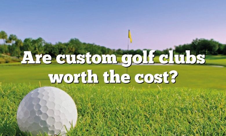 Are custom golf clubs worth the cost?