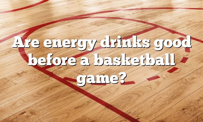 Are energy drinks good before a basketball game?