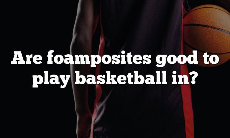 Are foamposites good to play basketball in?