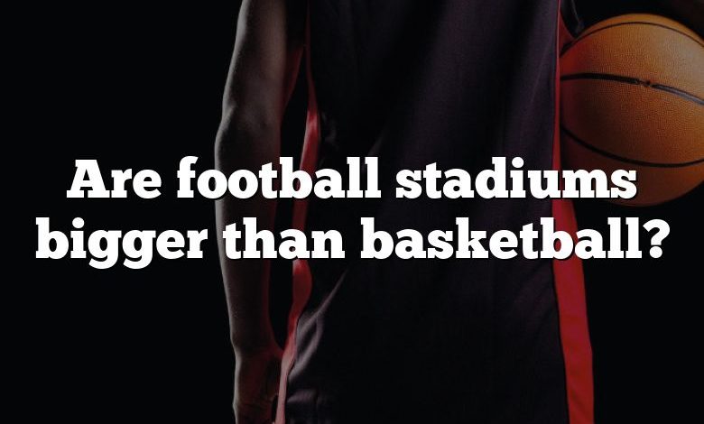 Are football stadiums bigger than basketball?