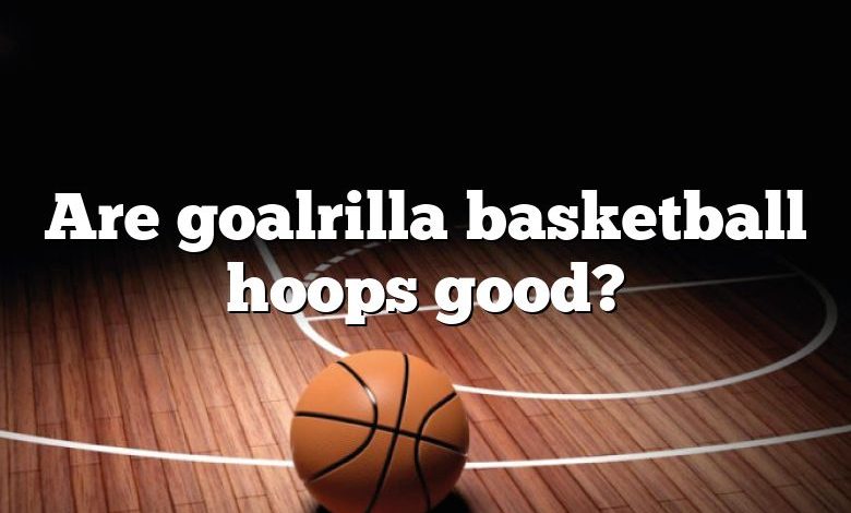 Are goalrilla basketball hoops good?