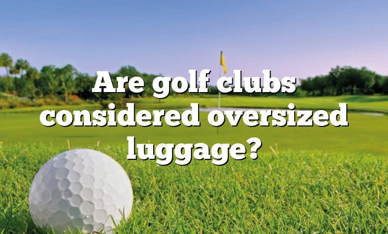 Are golf clubs considered oversized luggage?