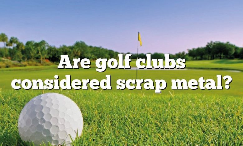 Are golf clubs considered scrap metal?