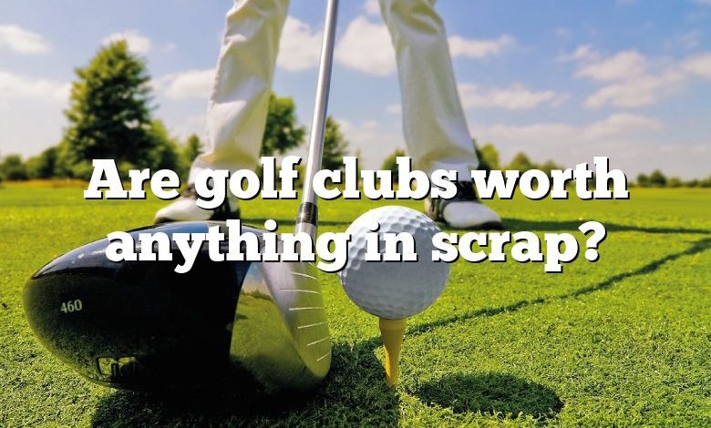 Are golf clubs worth anything in scrap?