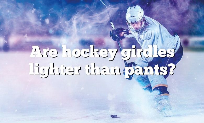 Are hockey girdles lighter than pants?