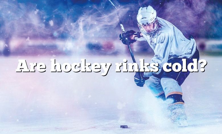 Are hockey rinks cold?