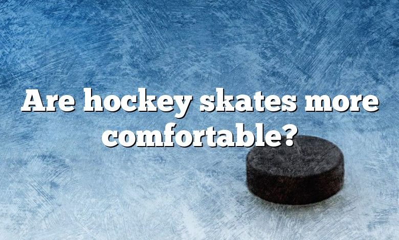 Are hockey skates more comfortable?