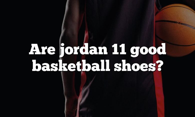 Are jordan 11 good basketball shoes?