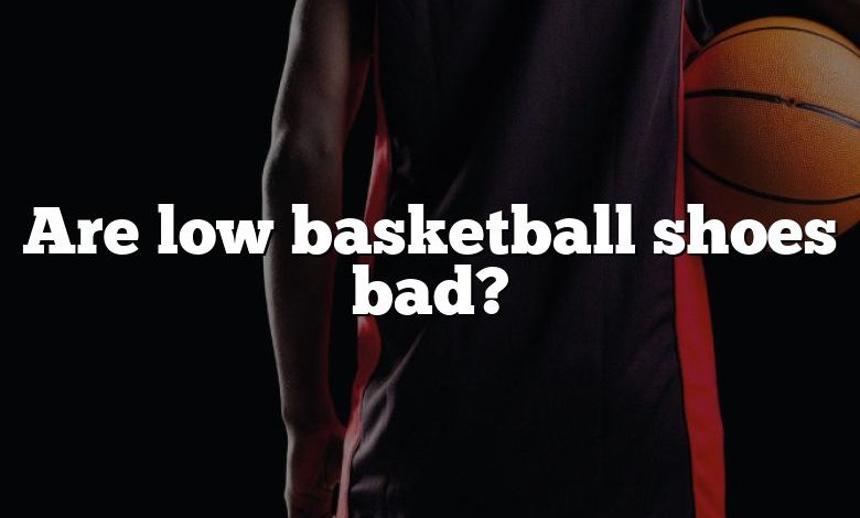 Are low basketball shoes bad?