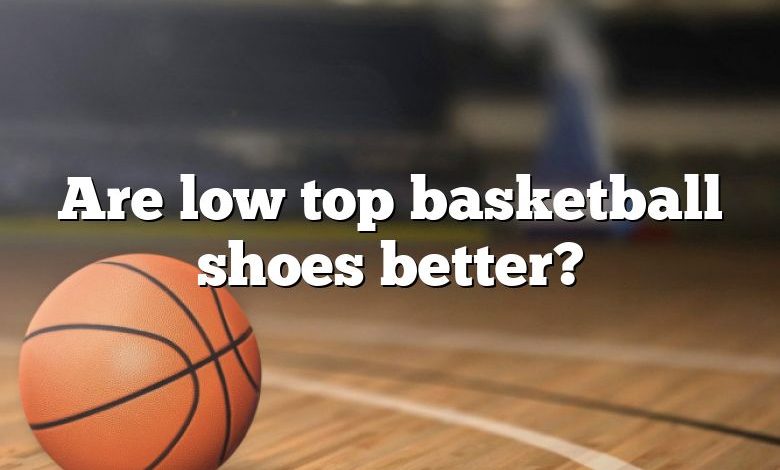 Are low top basketball shoes better?