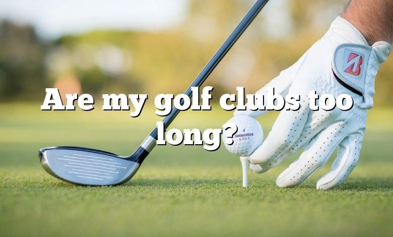 Are my golf clubs too long?