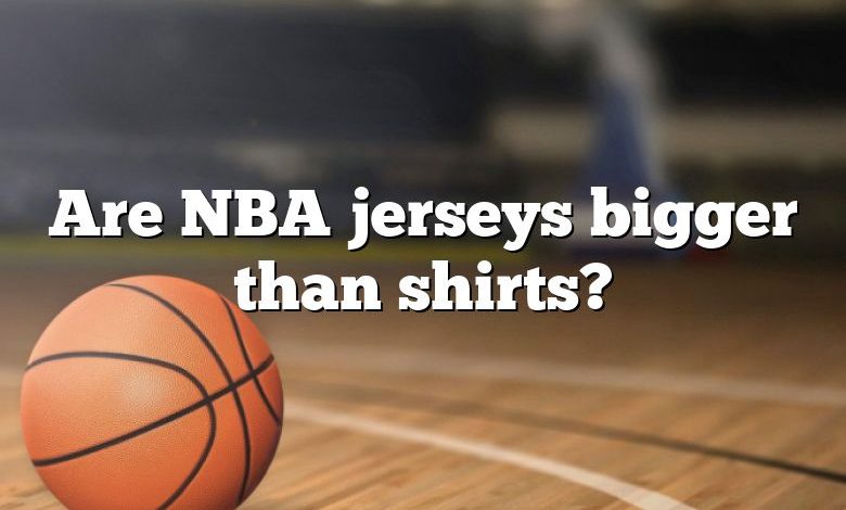 Are NBA jerseys bigger than shirts?