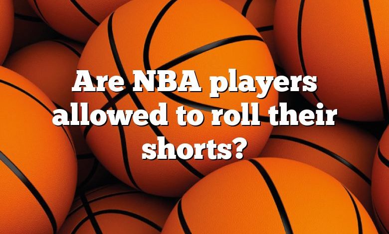 Are NBA players allowed to roll their shorts?