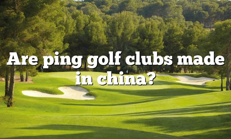 Are ping golf clubs made in china?