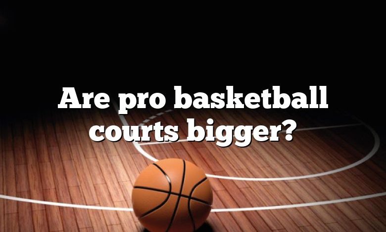 Are pro basketball courts bigger?