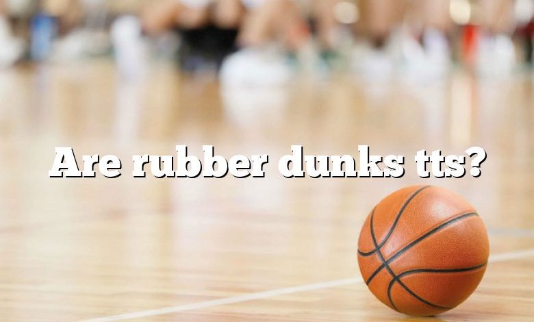 Are rubber dunks tts?