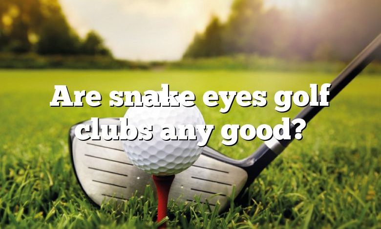 Are snake eyes golf clubs any good?