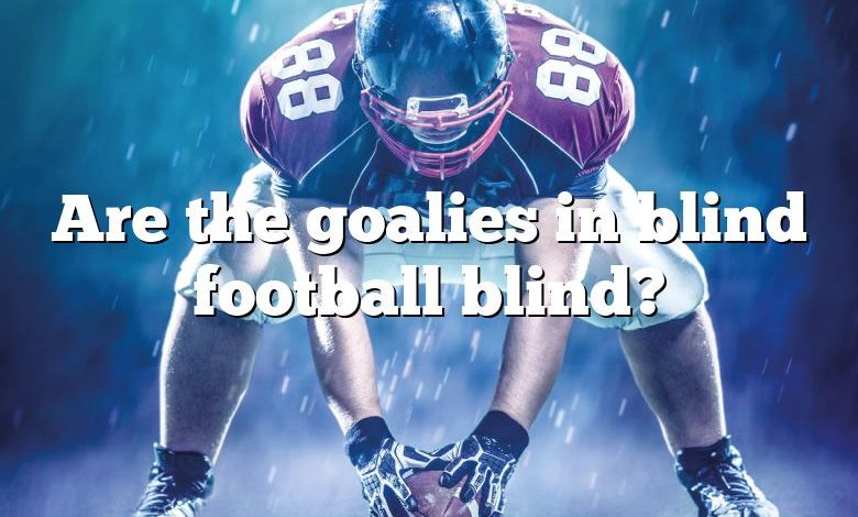 Are the goalies in blind football blind?