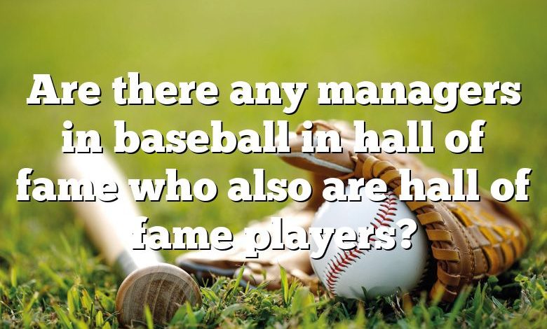 Are there any managers in baseball in hall of fame who also are hall of fame players?