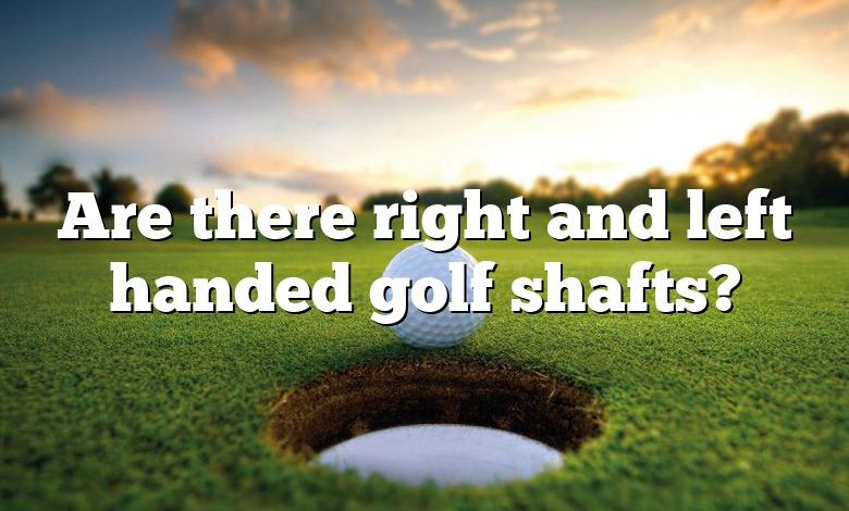 Are there right and left handed golf shafts?