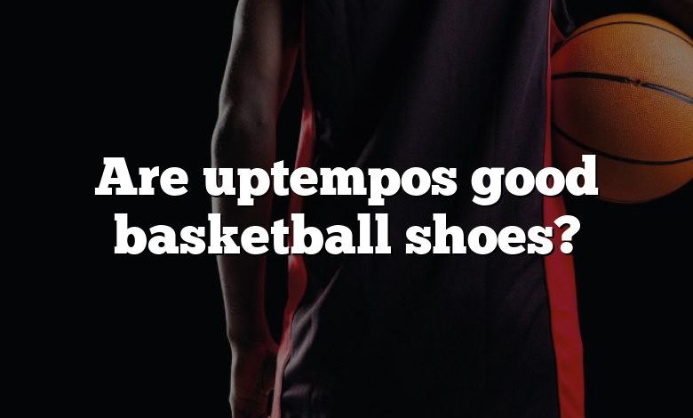 Are uptempos good basketball shoes?