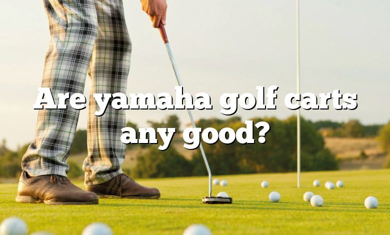 Are yamaha golf carts any good?