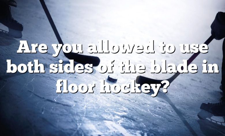 Are you allowed to use both sides of the blade in floor hockey?