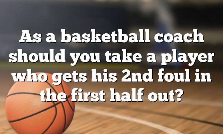 As a basketball coach should you take a player who gets his 2nd foul in the first half out?