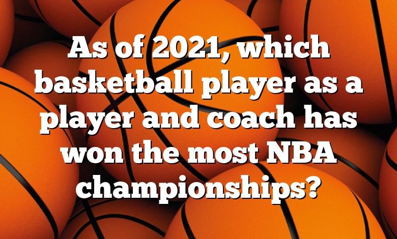 As of 2021, which basketball player as a player and coach has won the most NBA championships?