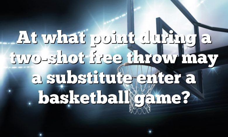 At what point during a two-shot free throw may a substitute enter a basketball game?