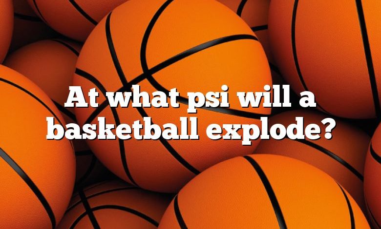 At what psi will a basketball explode?