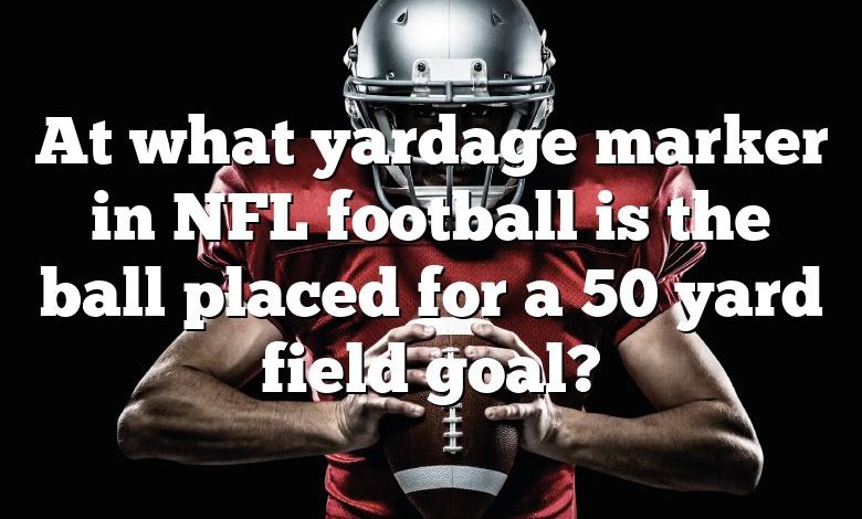 At what yardage marker in NFL football is the ball placed for a 50 yard field goal?