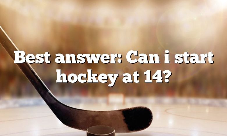 Best answer: Can i start hockey at 14?