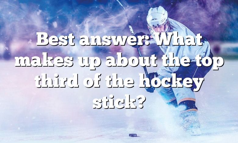 Best answer: What makes up about the top third of the hockey stick?