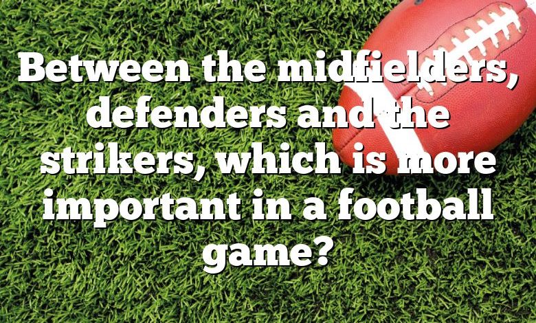 Between the midfielders, defenders and the strikers, which is more important in a football game?