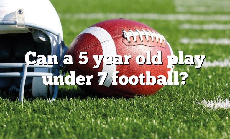 Can a 5 year old play under 7 football?