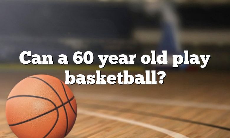 Can a 60 year old play basketball?