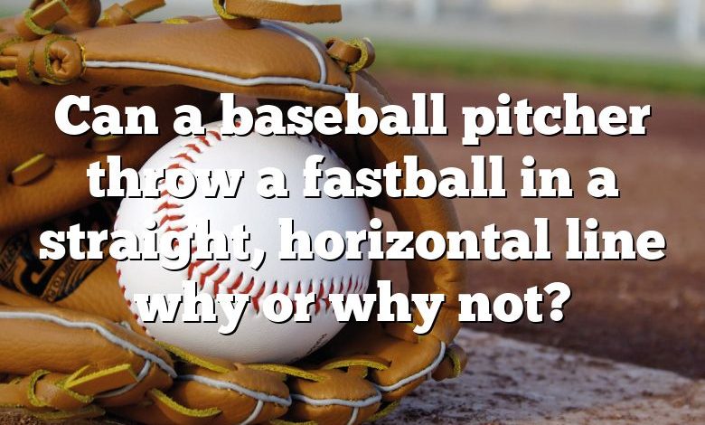 Can a baseball pitcher throw a fastball in a straight, horizontal line why or why not?