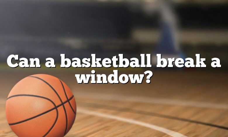 Can a basketball break a window?