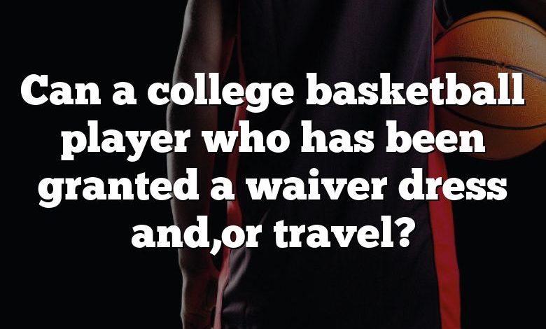 Can a college basketball player who has been granted a waiver dress and,or travel?