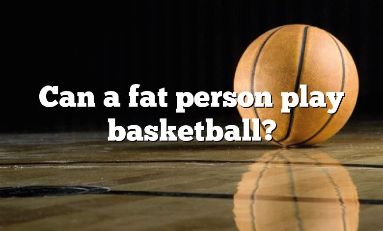 Can a fat person play basketball?