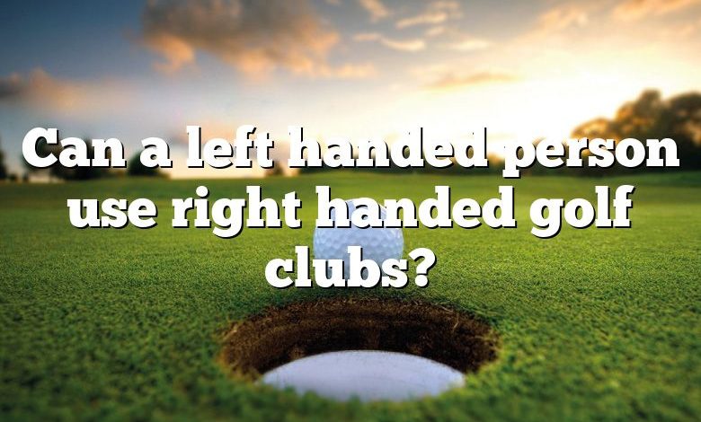 Can a left handed person use right handed golf clubs?