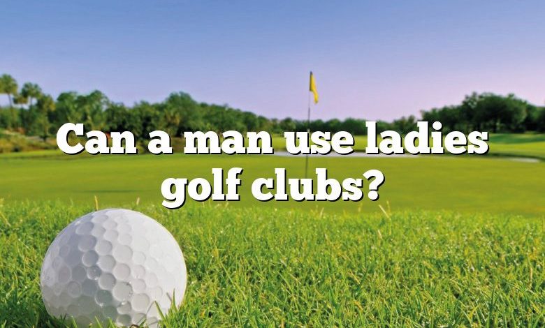 Can a man use ladies golf clubs?