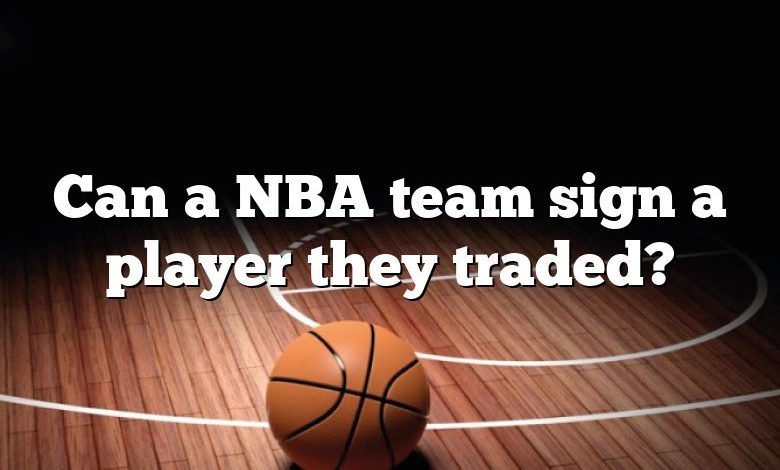 Can a NBA team sign a player they traded?