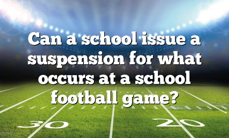 Can a school issue a suspension for what occurs at a school football game?